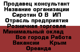 Продавец-консультант › Название организации ­ Сиротин О.В, ИП › Отрасль предприятия ­ Розничная торговля › Минимальный оклад ­ 35 000 - Все города Работа » Вакансии   . Крым,Ореанда